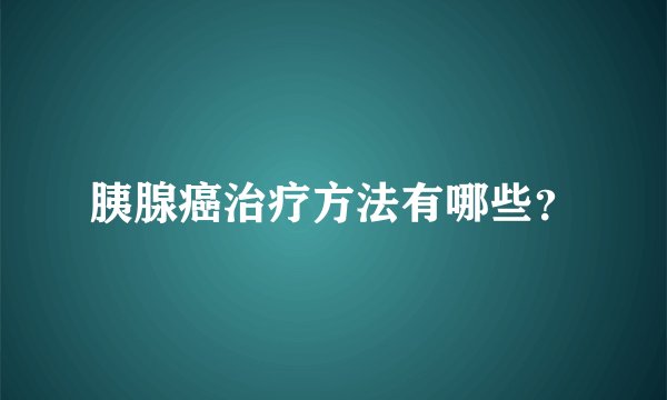 胰腺癌治疗方法有哪些？