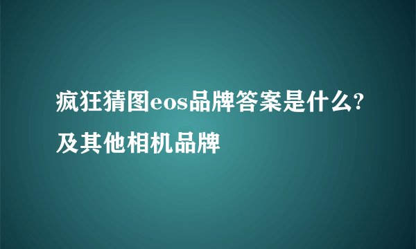 疯狂猜图eos品牌答案是什么?及其他相机品牌