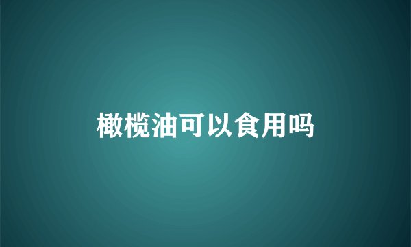 橄榄油可以食用吗
