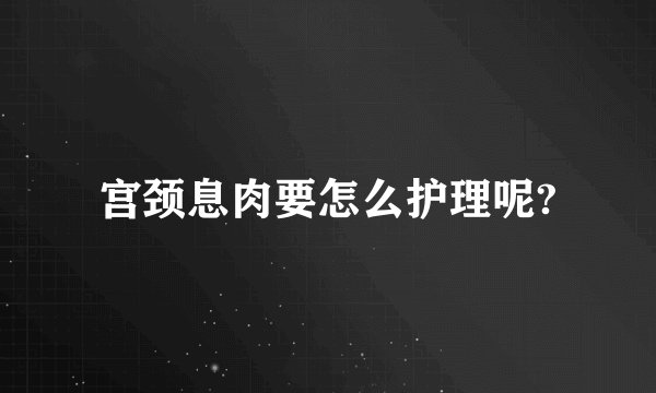宫颈息肉要怎么护理呢?