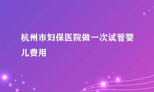 杭州市妇保医院做一次试管婴儿费用