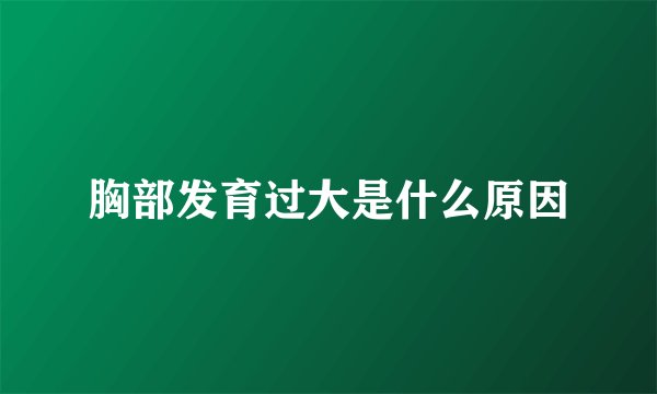 胸部发育过大是什么原因