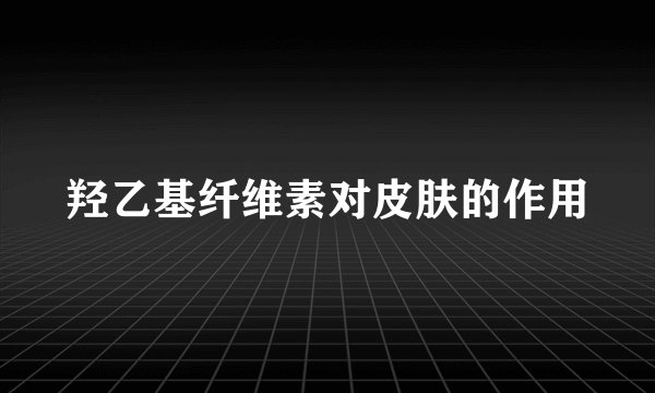 羟乙基纤维素对皮肤的作用
