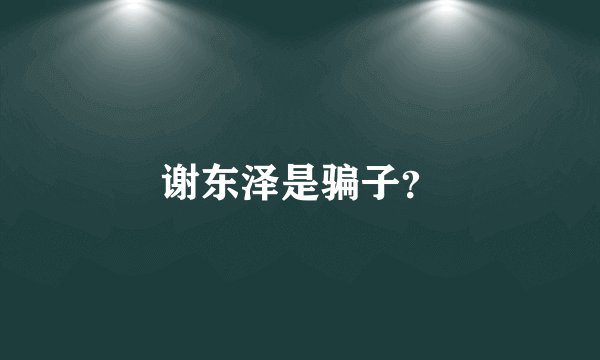 谢东泽是骗子？