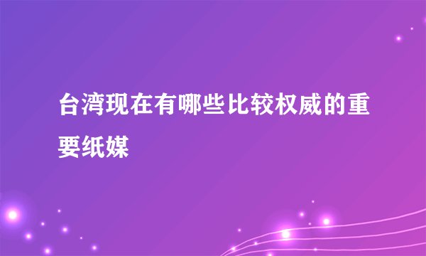 台湾现在有哪些比较权威的重要纸媒