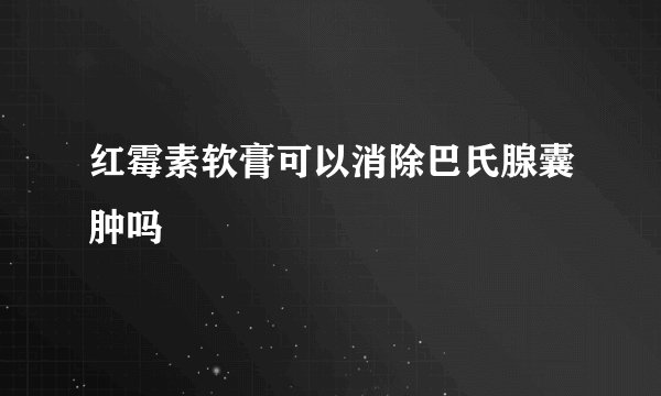红霉素软膏可以消除巴氏腺囊肿吗