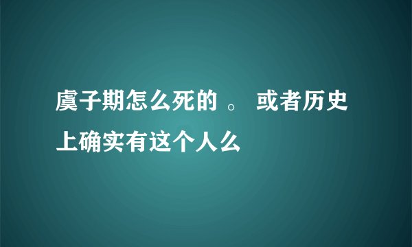 虞子期怎么死的 。 或者历史上确实有这个人么