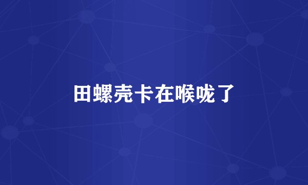 田螺壳卡在喉咙了