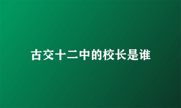 古交十二中的校长是谁