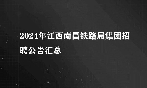 2024年江西南昌铁路局集团招聘公告汇总