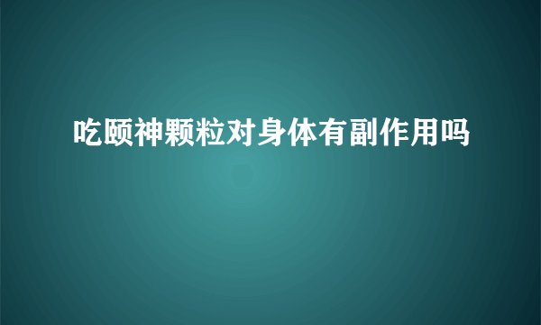 吃颐神颗粒对身体有副作用吗