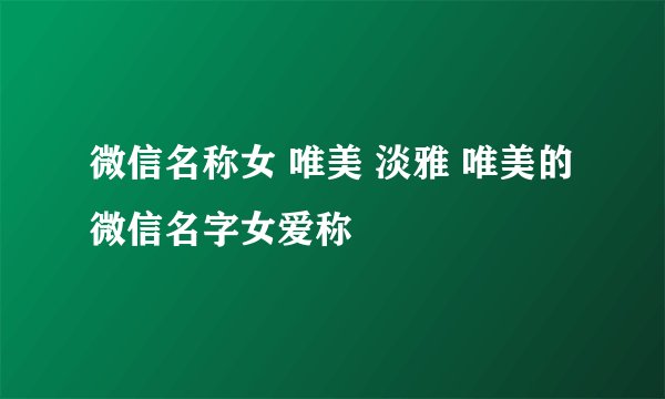 微信名称女 唯美 淡雅 唯美的微信名字女爱称