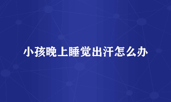 小孩晚上睡觉出汗怎么办
