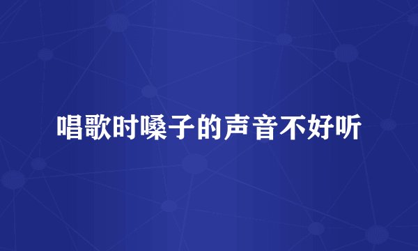 唱歌时嗓子的声音不好听