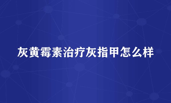 灰黄霉素治疗灰指甲怎么样