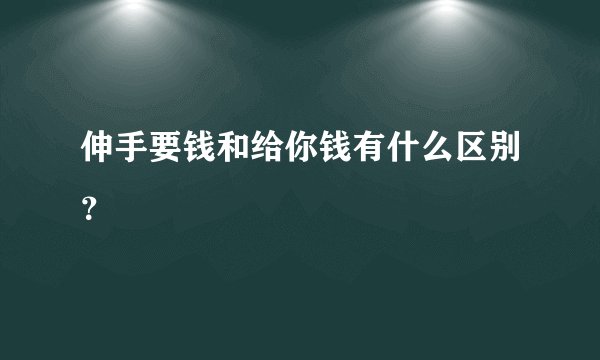 伸手要钱和给你钱有什么区别？