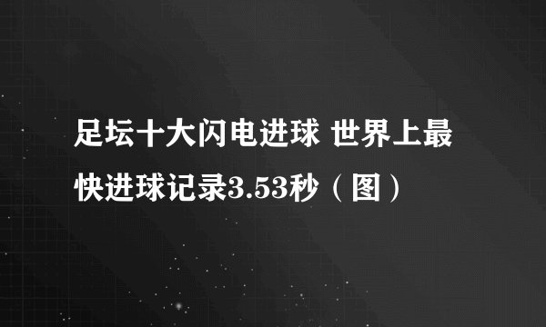 足坛十大闪电进球 世界上最快进球记录3.53秒（图）