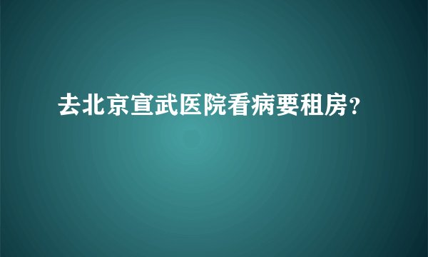 去北京宣武医院看病要租房?