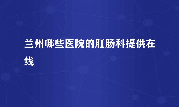 兰州哪些医院的肛肠科提供在线