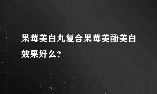 果莓美白丸复合果莓美酚美白效果好么？