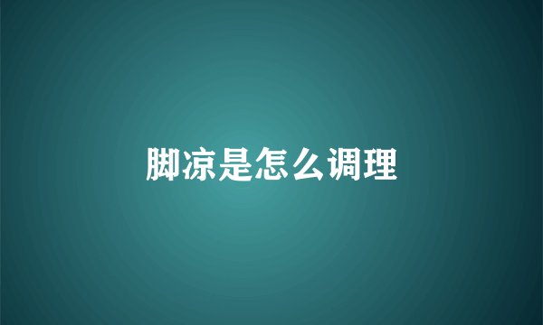 脚凉是怎么调理