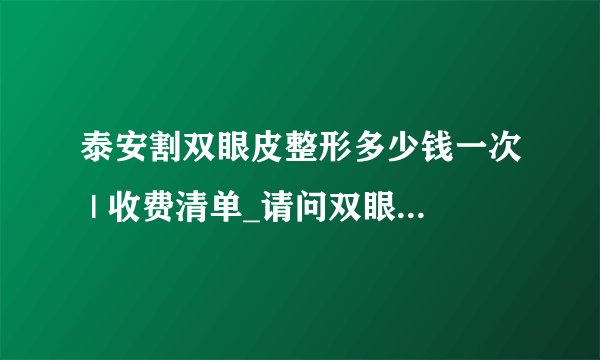 泰安割双眼皮整形多少钱一次 | 收费清单_请问双眼皮做的好的是哪，有风险吗？