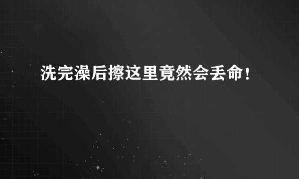 洗完澡后擦这里竟然会丢命!