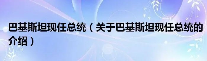 巴基斯坦现任总统（关于巴基斯坦现任总统的介绍）