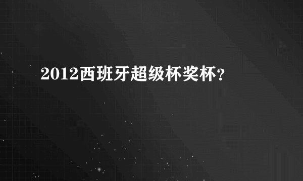 2012西班牙超级杯奖杯？