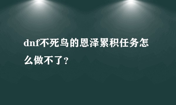 dnf不死鸟的恩泽累积任务怎么做不了？