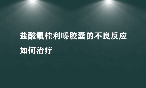 盐酸氟桂利嗪胶囊的不良反应如何治疗