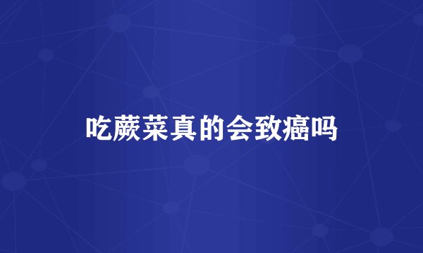 吃蕨菜真的会致癌吗