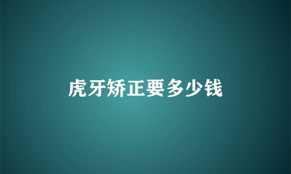 虎牙矫正要多少钱