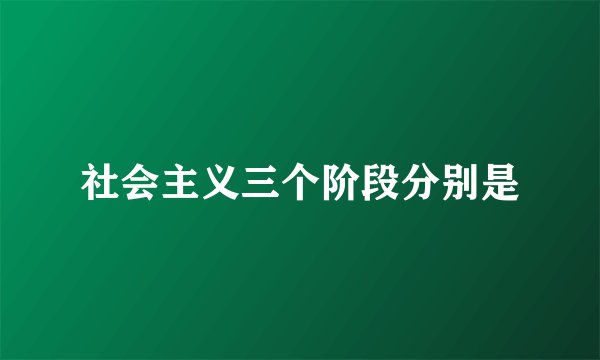 社会主义三个阶段分别是