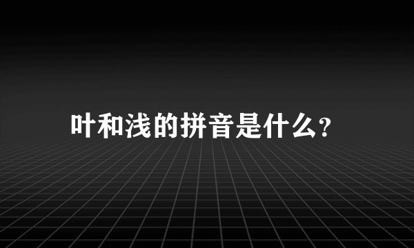 叶和浅的拼音是什么？