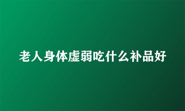 老人身体虚弱吃什么补品好