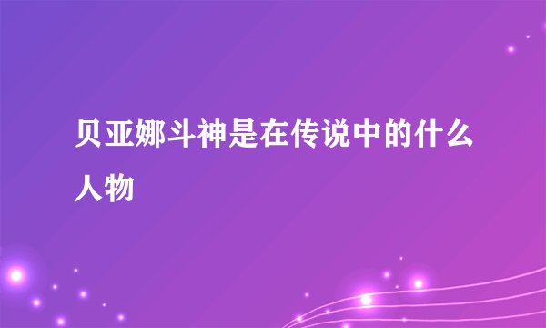 贝亚娜斗神是在传说中的什么人物