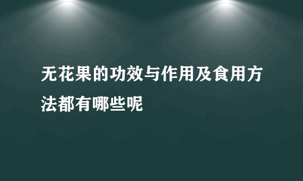 无花果的功效与作用及食用方法都有哪些呢