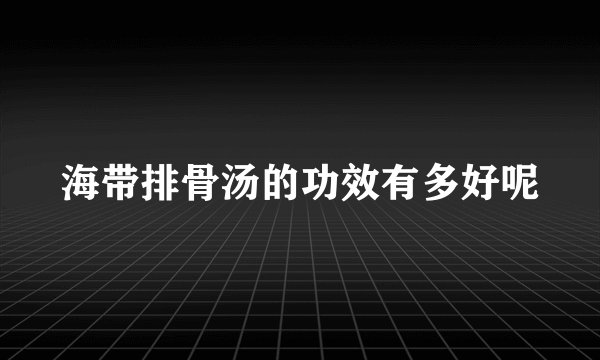 海带排骨汤的功效有多好呢