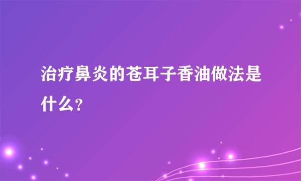 治疗鼻炎的苍耳子香油做法是什么？
