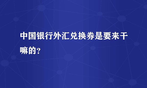中国银行外汇兑换券是要来干嘛的？