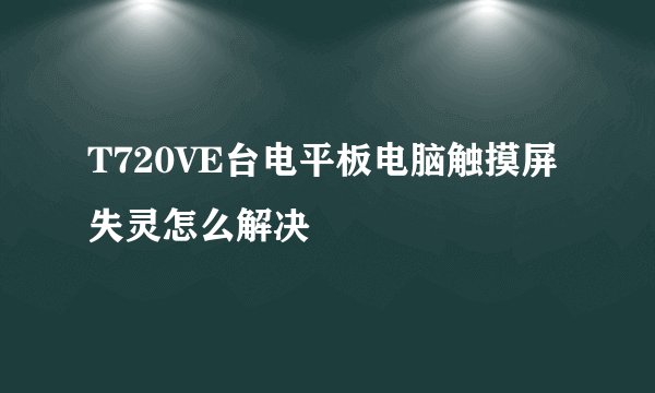 T720VE台电平板电脑触摸屏失灵怎么解决