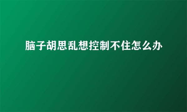 脑子胡思乱想控制不住怎么办