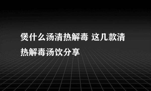 煲什么汤清热解毒 这几款清热解毒汤饮分享