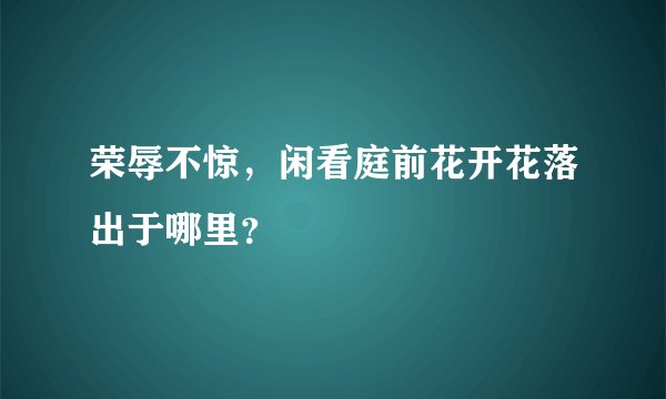 荣辱不惊，闲看庭前花开花落出于哪里？