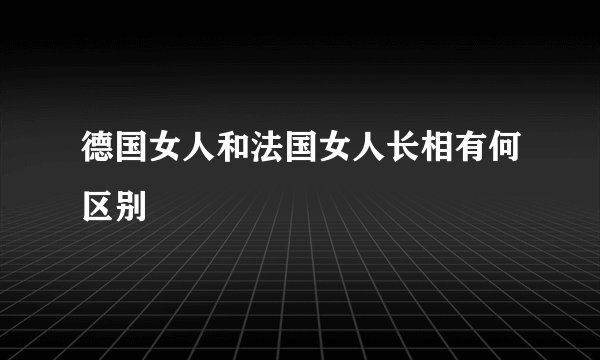 德国女人和法国女人长相有何区别