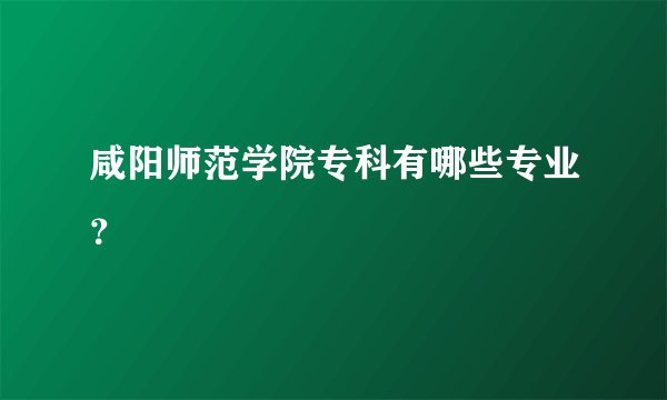 咸阳师范学院专科有哪些专业？