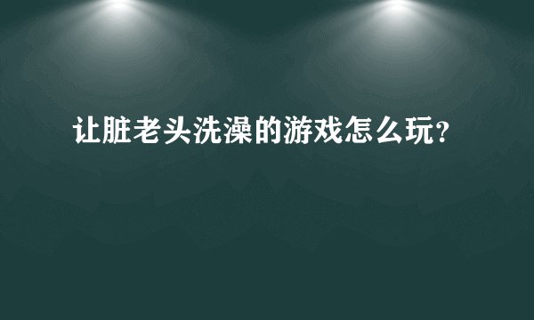让脏老头洗澡的游戏怎么玩？