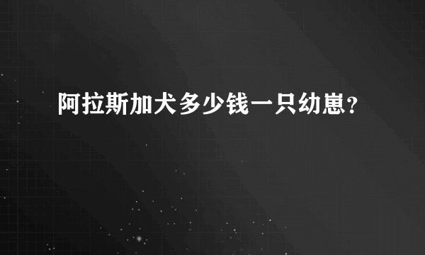 阿拉斯加犬多少钱一只幼崽？