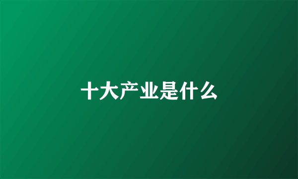 十大产业是什么